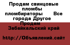 Продам свинцовые пломбы , пломбираторы... - Все города Другое » Продам   . Забайкальский край